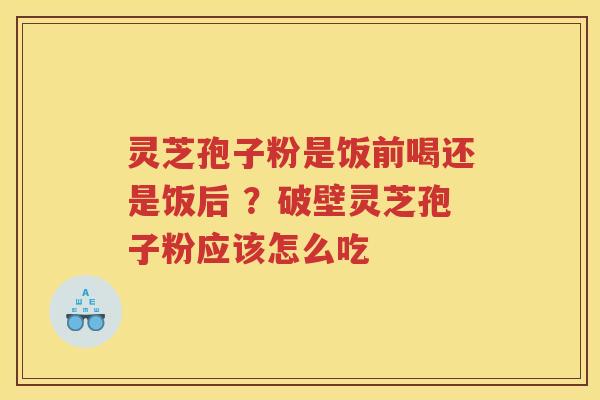 灵芝孢子粉是饭前喝还是饭后 ？破壁灵芝孢子粉应该怎么吃