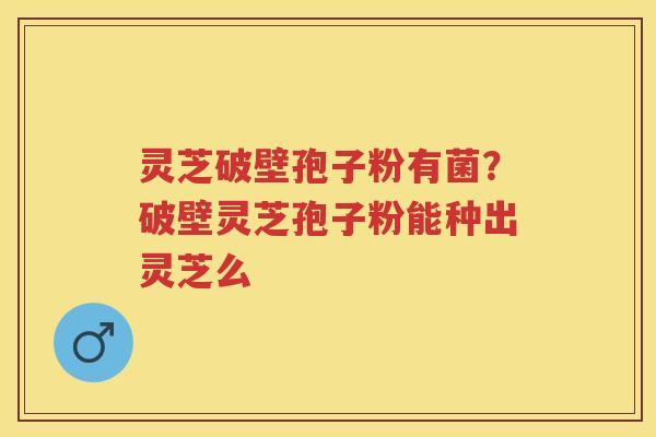 灵芝破壁孢子粉有菌？破壁灵芝孢子粉能种出灵芝么