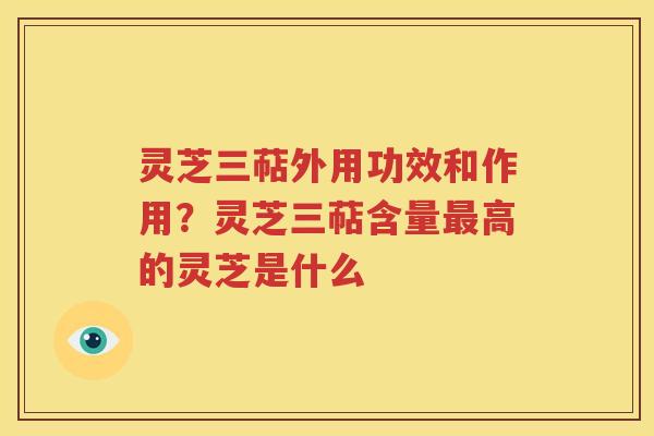 灵芝三萜外用功效和作用？灵芝三萜含量高的灵芝是什么