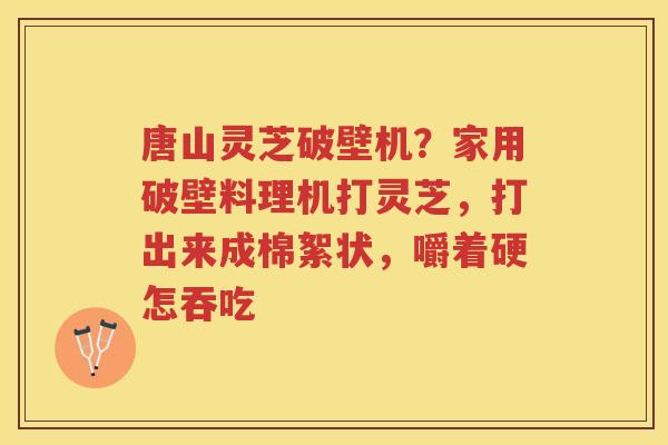 唐山灵芝破壁机？家用破壁料理机打灵芝，打出来成棉絮状，嚼着硬怎吞吃