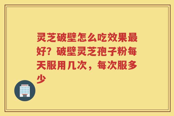 灵芝破壁怎么吃效果好？破壁灵芝孢子粉每天服用几次，每次服多少