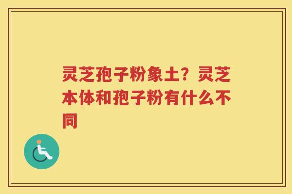 灵芝孢子粉象土?灵芝本体和孢子粉有什么不同 灵芝孢子粉象土?灵芝本体和孢子粉有什么不同
