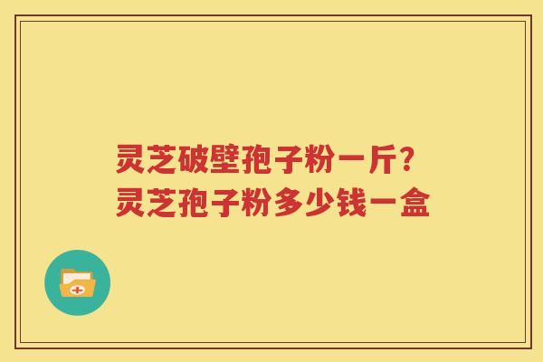 灵芝破壁孢子粉一斤？灵芝孢子粉多少钱一盒