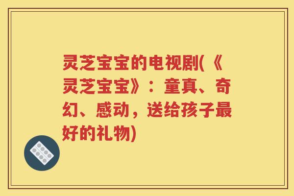 灵芝宝宝的电视剧(《灵芝宝宝》:童真、奇幻、感动,送给孩子好的礼物) 灵芝宝宝的电视剧(《灵芝宝宝》:童真、奇幻、感动,送给孩子好的礼物)