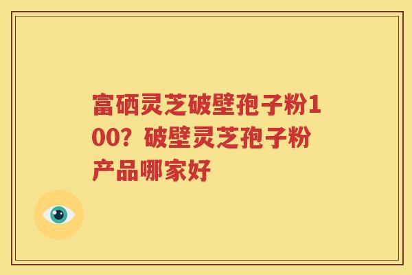 富硒灵芝破壁孢子粉100？破壁灵芝孢子粉产品哪家好