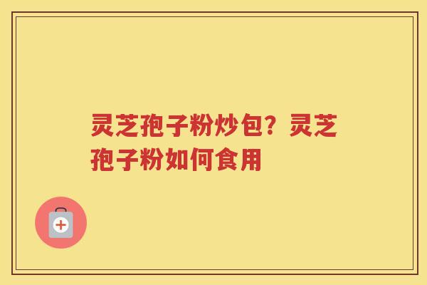 灵芝孢子粉炒包？灵芝孢子粉如何食用