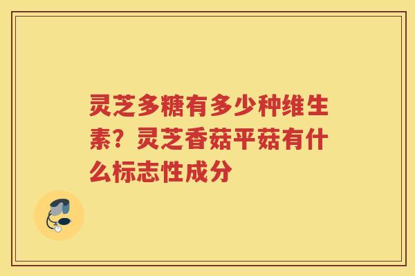 灵芝多糖有多少种维生素？灵芝香菇平菇有什么标志性成分