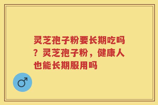 灵芝孢子粉要长期吃吗？灵芝孢子粉，健康人也能长期服用吗