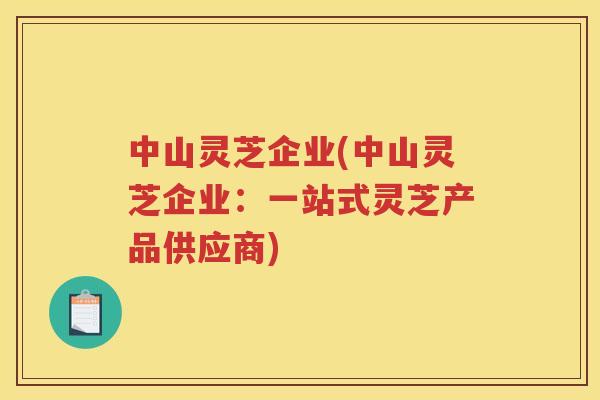 中山灵芝企业(中山灵芝企业:一站式灵芝产品供应商) 中山灵芝企业(中山灵芝企业:一站式灵芝产品供应商)