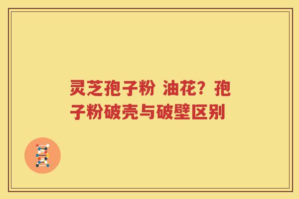 灵芝孢子粉 油花？孢子粉破壳与破壁区别