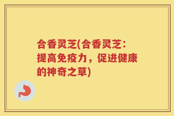 合香灵芝(合香灵芝：提高免疫力，促进健康的神奇之草)
