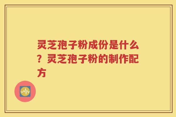 灵芝孢子粉成份是什么？灵芝孢子粉的制作配方