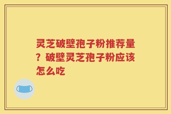 灵芝破壁孢子粉推荐量？破壁灵芝孢子粉应该怎么吃