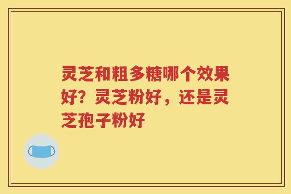 灵芝和粗多糖哪个效果好？灵芝粉好，还是灵芝孢子粉好