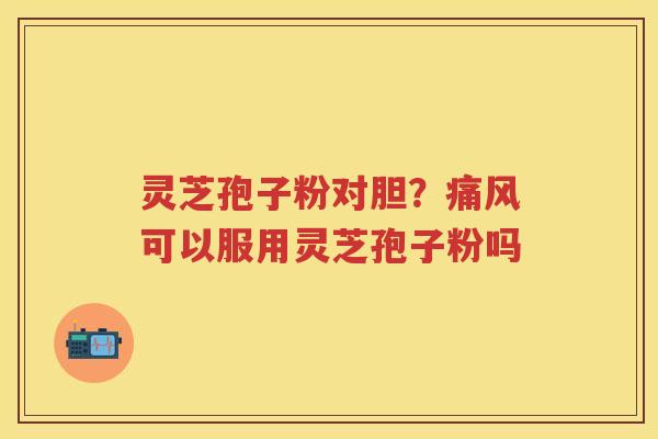 灵芝孢子粉对胆？痛风可以服用灵芝孢子粉吗