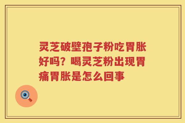 灵芝破壁孢子粉吃胃胀好吗？喝灵芝粉出现胃痛胃胀是怎么回事