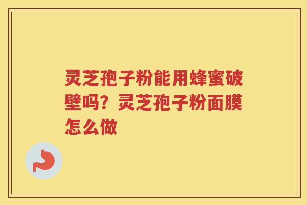 灵芝孢子粉能用蜂蜜破壁吗?灵芝孢子粉面膜怎么做 灵芝孢子粉能用蜂蜜破壁吗?灵芝孢子粉面膜怎么做