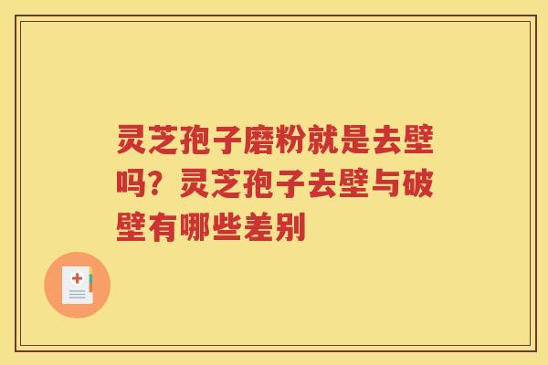 灵芝孢子磨粉就是去壁吗？灵芝孢子去壁与破壁有哪些差别