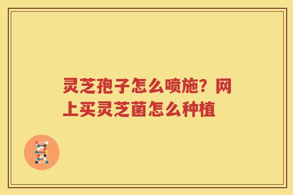 灵芝孢子怎么喷施？网上买灵芝菌怎么种植
