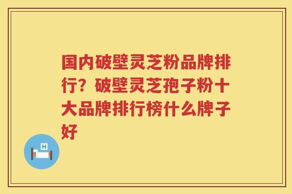 国内破壁灵芝粉品牌排行?破壁灵芝孢子粉十大品牌排行榜什么牌子好 国内破壁灵芝粉品牌排行?破壁灵芝孢子粉十大品牌排行榜什么牌子好
