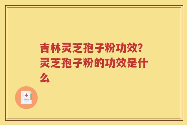 吉林灵芝孢子粉功效？灵芝孢子粉的功效是什么