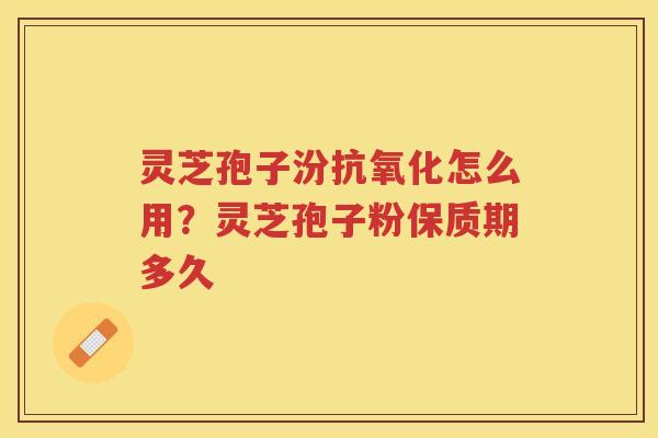 灵芝孢子汾怎么用?灵芝孢子粉保质期多久 灵芝孢子汾怎么用?灵芝孢子粉保质期多久
