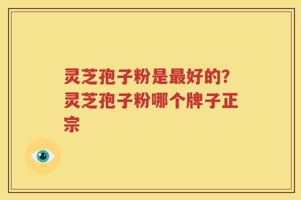 灵芝孢子粉是好的？灵芝孢子粉哪个牌子正宗