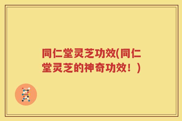 同仁堂灵芝功效(同仁堂灵芝的神奇功效！)