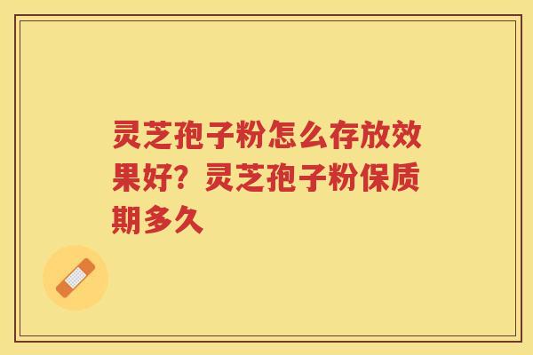 灵芝孢子粉怎么存放效果好?灵芝孢子粉保质期多久 灵芝孢子粉怎么存放效果好?灵芝孢子粉保质期多久
