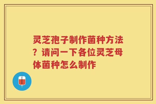 灵芝孢子制作菌种方法？请问一下各位灵芝母体菌种怎么制作