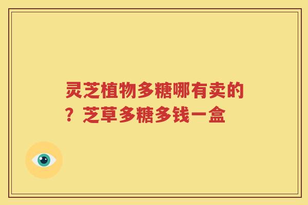 灵芝植物多糖哪有卖的？芝草多糖多钱一盒
