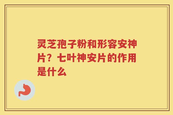 灵芝孢子粉和形容安神片？七叶神安片的作用是什么