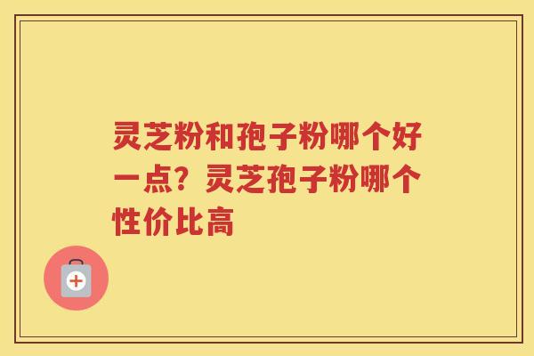 灵芝粉和孢子粉哪个好一点?灵芝孢子粉哪个性价比高 灵芝粉和孢子粉哪个好一点?灵芝孢子粉哪个性价比高