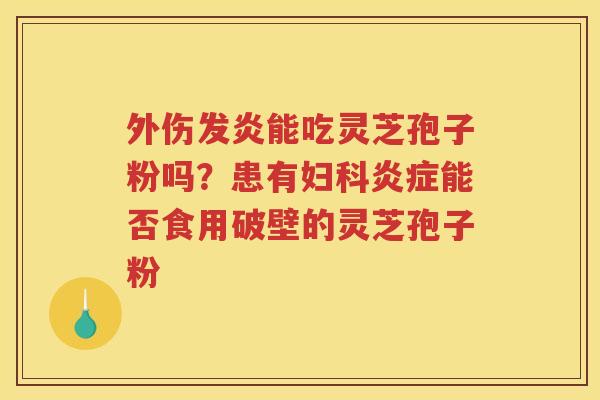 外伤发炎能吃灵芝孢子粉吗？患有能否食用破壁的灵芝孢子粉