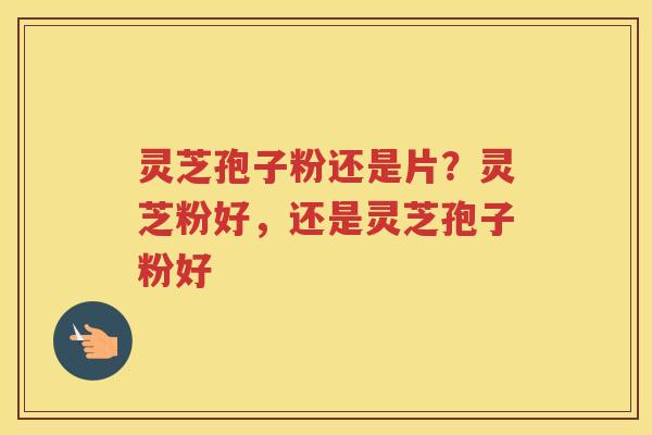 灵芝孢子粉还是片？灵芝粉好，还是灵芝孢子粉好