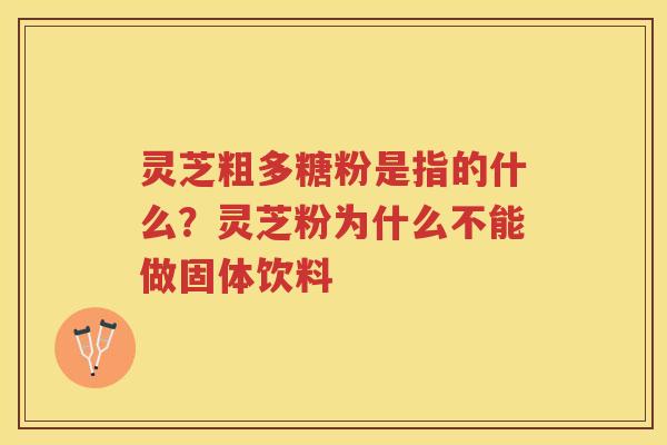 灵芝粗多糖粉是指的什么？灵芝粉为什么不能做固体饮料