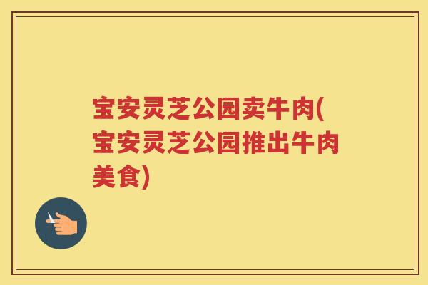 宝安灵芝公园卖牛肉(宝安灵芝公园推出牛肉美食) 宝安灵芝公园卖牛肉(宝安灵芝公园推出牛肉美食)