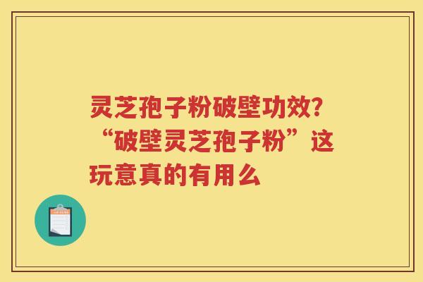 灵芝孢子粉破壁功效?“破壁灵芝孢子粉”这玩意真的有用么 灵芝孢子粉破壁功效?“破壁灵芝孢子粉”这玩意真的有用么
