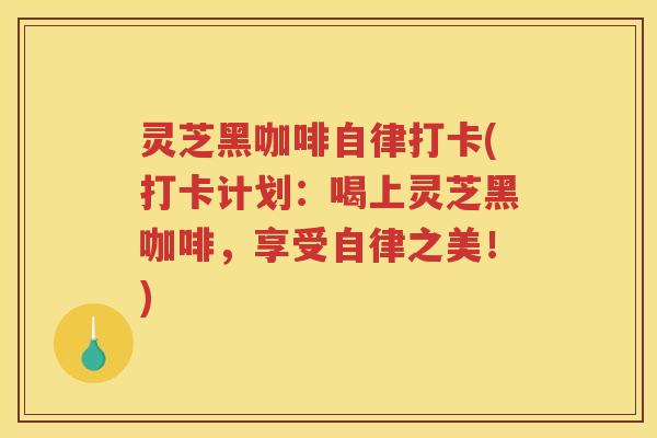 灵芝黑咖啡自律打卡(打卡计划：喝上灵芝黑咖啡，享受自律之美！)