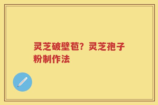 灵芝破壁苞？灵芝孢子粉制作法
