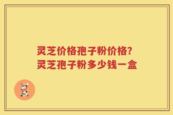 灵芝价格孢子粉价格?灵芝孢子粉多少钱一盒 灵芝价格孢子粉价格?灵芝孢子粉多少钱一盒