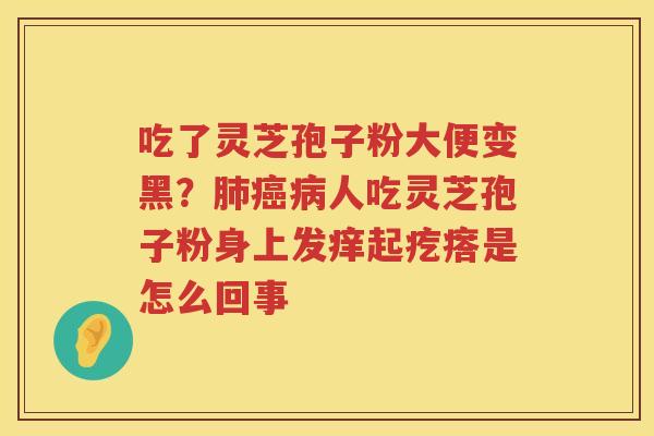吃了灵芝孢子粉大便变黑?人吃灵芝孢子粉身上发痒起疙瘩是怎么回事 吃了灵芝孢子粉大便变黑?人吃灵芝孢子粉身上发痒起疙瘩是怎么回事