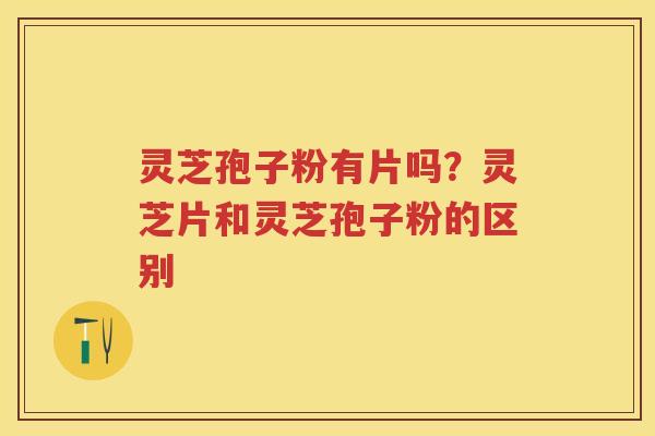 灵芝孢子粉有片吗？灵芝片和灵芝孢子粉的区别