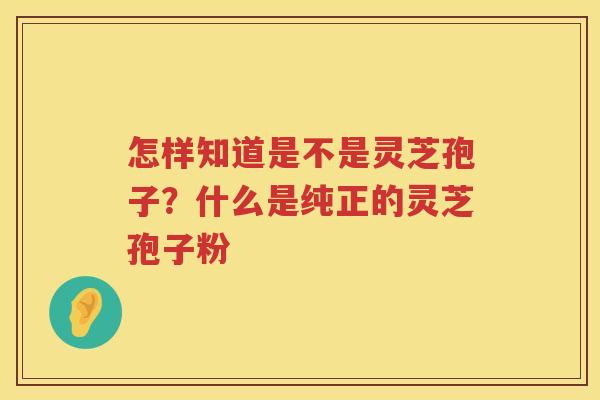 怎样知道是不是灵芝孢子?什么是纯正的灵芝孢子粉 怎样知道是不是灵芝孢子?什么是纯正的灵芝孢子粉