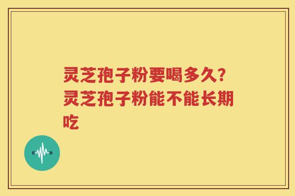 灵芝孢子粉要喝多久?灵芝孢子粉能不能长期吃 灵芝孢子粉要喝多久?灵芝孢子粉能不能长期吃