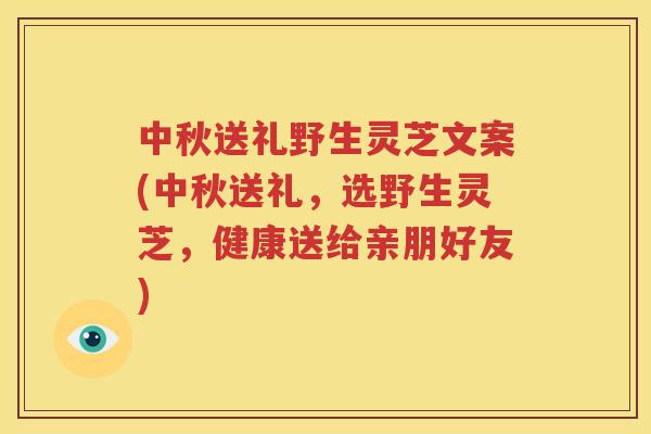 中秋送礼野生灵芝文案(中秋送礼，选野生灵芝，健康送给亲朋好友)