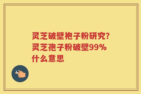 灵芝破壁袍子粉研究？灵芝孢子粉破壁99%什么意思