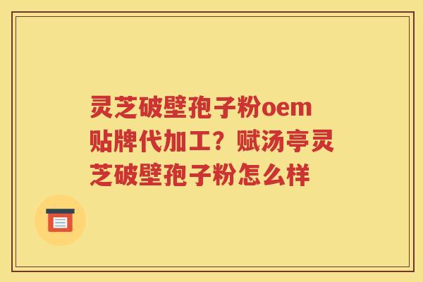 灵芝破壁孢子粉oem贴牌代加工？赋汤亭灵芝破壁孢子粉怎么样