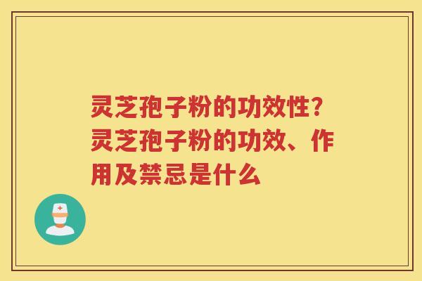 灵芝孢子粉的功效性？灵芝孢子粉的功效、作用及禁忌是什么