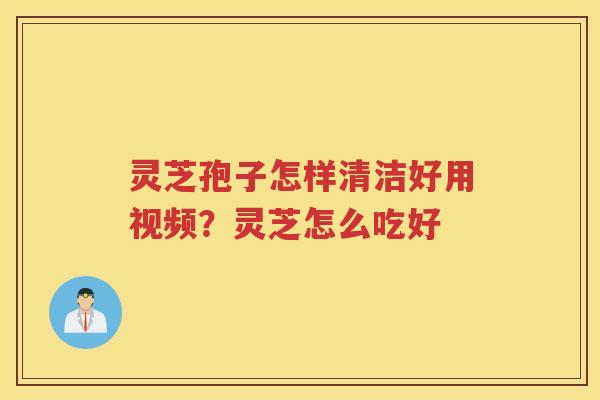 灵芝孢子怎样清洁好用视频？灵芝怎么吃好